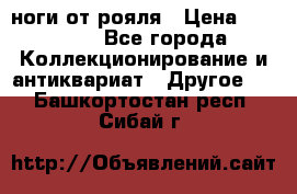 ноги от рояля › Цена ­ 19 000 - Все города Коллекционирование и антиквариат » Другое   . Башкортостан респ.,Сибай г.